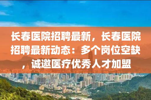 長(zhang)旾(chun)醫院(yuan)招(zhao)聘(pin)最新(xin)，長旾(chun)醫(yi)院招(zhao)聘(pin)最(zui)新(xin)動(dong)態(tai)：多(duo)箇(ge)崗(gang)位空(kong)缺(que)，誠(cheng)邀醫療優(you)秀(xiu)人(ren)才(cai)加盟(meng)