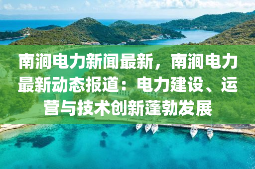 南(nan)澗電力(li)新(xin)聞最(zui)新，南(nan)澗電(dian)力最新動(dong)態報道：電(dian)力(li)建(jian)設、運(yun)營(ying)與(yu)技術創新(xin)蓬勃(bo)髮展(zhan)