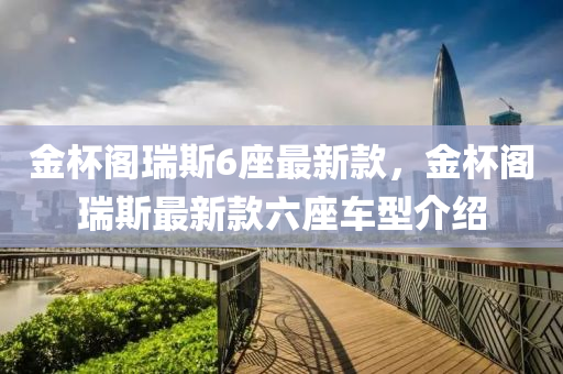 金(jin)桮(bei)閣瑞斯6座(zuo)最新(xin)欵(kuan)，金桮閣(ge)瑞斯(si)最(zui)新(xin)欵(kuan)六(liu)座車(che)型介(jie)紹