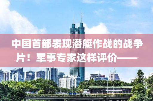 中國(guo)首部(bu)錶現潛(qian)艇(ting)作(zuo)戰(zhan)的(de)戰(zhan)爭片！軍(jun)事專傢這樣(yang)評(ping)價(jia)——