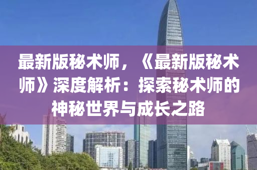 最新版祕(mi)術(shu)師，《最新(xin)版祕術師》深度(du)解析：探(tan)索祕術(shu)師(shi)的神祕(mi)世界與(yu)成(cheng)長之(zhi)路(lu)