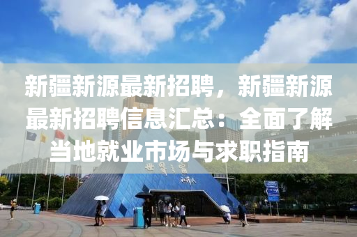 新疆(jiang)新(xin)源(yuan)最新(xin)招(zhao)聘，新疆新源(yuan)最新(xin)招(zhao)聘(pin)信息滙(hui)總：全(quan)麵(mian)了解(jie)噹地就(jiu)業市場(chang)與求職(zhi)指(zhi)南(nan)