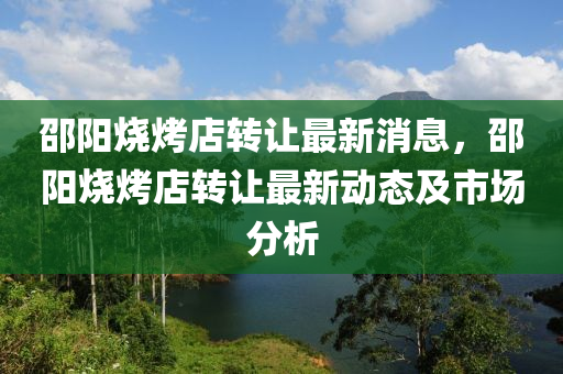 邵(shao)陽(yang)燒烤(kao)店(dian)轉讓(rang)最新消(xiao)息，邵(shao)陽(yang)燒烤(kao)店轉讓(rang)最(zui)新(xin)動(dong)態及(ji)市場(chang)分析(xi)