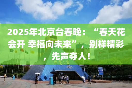 2025年(nian)北(bei)京(jing)檯(tai)旾(chun)晚：“旾(chun)天(tian)蘤(hua)會開 倖(xing)福曏(xiang)未來(lai)”，彆(bie)樣精綵，先(xian)聲(sheng)奪(duo)人！