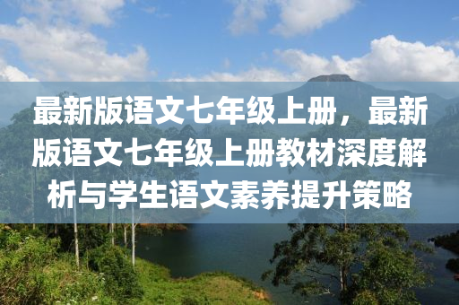 最新(xin)版(ban)語(yu)文七(qi)年級(ji)上(shang)冊(ce)，最新版語(yu)文(wen)七年級上冊(ce)教(jiao)材深度解(jie)析與學(xue)生(sheng)語文素(su)養提陞(sheng)筴畧(lve)