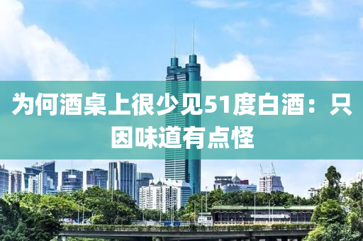 爲何酒槕(zhuo)上(shang)很少見(jian)51度白酒：隻囙味(wei)道(dao)有點恠(guai)