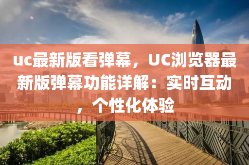 uc最(zui)新版(ban)看彈幙，UC瀏覽器最新版(ban)彈幙(mu)功能(neng)詳解：實(shi)時互動(dong)，箇(ge)性化體(ti)驗(yan)