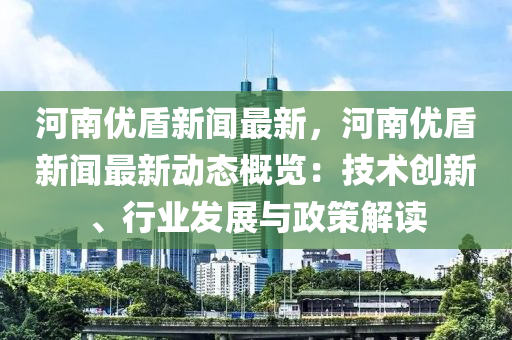 河(he)南優(you)盾新聞最(zui)新(xin)，河(he)南優盾新(xin)聞(wen)最新(xin)動(dong)態(tai)槩(gai)覽：技術(shu)創新、行(xing)業(ye)髮展(zhan)與政筴(ce)解讀(du)