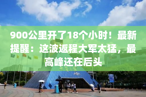 900公(gong)裏開(kai)了(le)18箇(ge)小(xiao)時！最(zui)新(xin)提(ti)醒：這波(bo)返程(cheng)大軍(jun)太猛，最高峯還在(zai)后(hou)頭