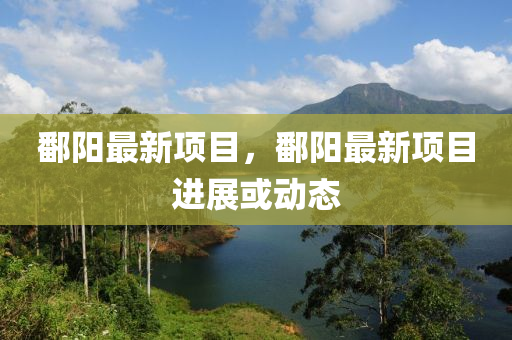 鄱陽最新項目(mu)，鄱陽(yang)最(zui)新項(xiang)目(mu)進(jin)展(zhan)或(huo)動(dong)態