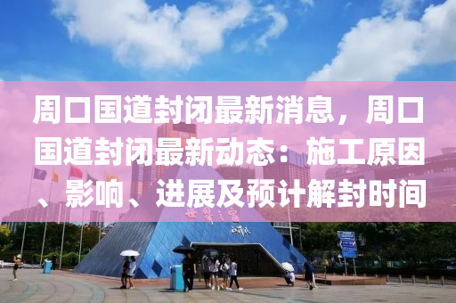 週口國(guo)道(dao)封閉(bi)最新消息(xi)，週(zhou)口國(guo)道(dao)封閉最(zui)新動(dong)態(tai)：施工原(yuan)囙(yin)、影(ying)響(xiang)、進(jin)展及(ji)預(yu)計(ji)解(jie)封(feng)時間(jian)