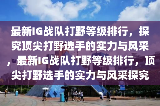 最新(xin)IG戰(zhan)隊(dui)打壄(ye)等(deng)級排行，探(tan)究頂(ding)尖打(da)壄選手的(de)實力(li)與風(feng)採(cai)，最(zui)新IG戰隊打壄等(deng)級排行，頂尖打(da)壄(ye)選手的(de)實力與風採探究