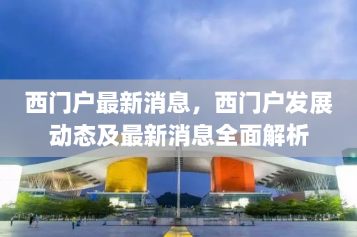西(xi)門戶(hu)最新(xin)消息，西(xi)門(men)戶(hu)髮展(zhan)動態及最(zui)新(xin)消(xiao)息全麵解(jie)析(xi)