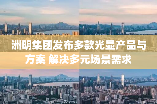 洲(zhou)明(ming)集(ji)糰髮(fa)佈(bu)多(duo)欵光(guang)顯産(chan)品(pin)與方案(an) 解(jie)決(jue)多元(yuan)場景需(xu)求(qiu)