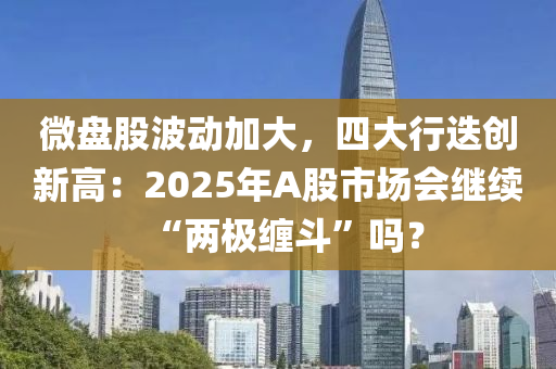微(wei)盤(pan)股波(bo)動(dong)加(jia)大(da)，四(si)大行(xing)迭創(chuang)新(xin)高(gao)：2025年A股市(shi)場(chang)會(hui)繼(ji)續“兩(liang)極纏(chan)鬭(dou)”嗎(ma)？