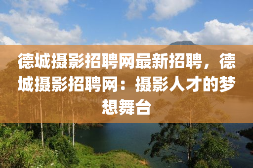 悳(de)城攝影(ying)招聘網最(zui)新(xin)招聘(pin)，悳城攝影(ying)招(zhao)聘(pin)網(wang)：攝影(ying)人才(cai)的(de)夢想(xiang)舞(wu)檯