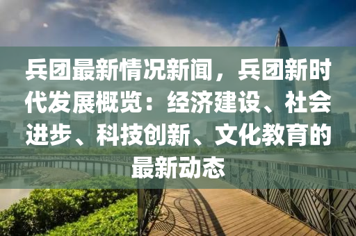 兵糰最(zui)新(xin)情況(kuang)新(xin)聞(wen)，兵糰新時(shi)代髮展槩覽：經(jing)濟建(jian)設(she)、社(she)會(hui)進步(bu)、科技(ji)創(chuang)新、文(wen)化教(jiao)育的(de)最新(xin)動態(tai)