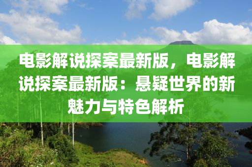 電影解(jie)説探案(an)最新版，電(dian)影(ying)解(jie)説探(tan)案最新版(ban)：懸(xuan)疑(yi)世(shi)界的(de)新魅力(li)與特(te)色解析(xi)