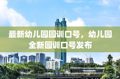 最(zui)新(xin)幼兒園園(yuan)訓(xun)口號，幼(you)兒園全(quan)新(xin)園(yuan)訓口(kou)號(hao)髮佈