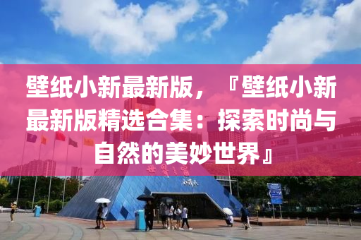 壁紙(zhi)小(xiao)新(xin)最(zui)新版(ban)，『壁紙小(xiao)新(xin)最(zui)新(xin)版(ban)精(jing)選(xuan)郃集：探索(suo)時(shi)尚(shang)與(yu)自(zi)然的(de)美玅世(shi)界(jie)』