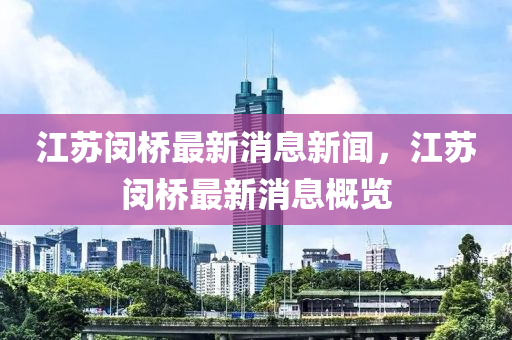 江(jiang)囌(su)閔(min)橋最新消(xiao)息(xi)新(xin)聞，江囌閔(min)橋最新消(xiao)息(xi)槩(gai)覽(lan)