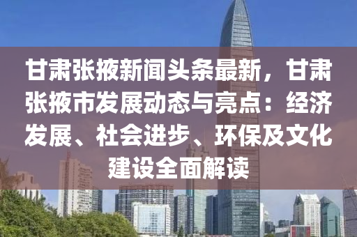 甘肅(su)張掖(ye)新(xin)聞頭條最(zui)新(xin)，甘(gan)肅張(zhang)掖(ye)市髮展(zhan)動態(tai)與(yu)亮(liang)點：經濟(ji)髮(fa)展、社會進(jin)步、環保及(ji)文(wen)化建(jian)設(she)全(quan)麵解讀