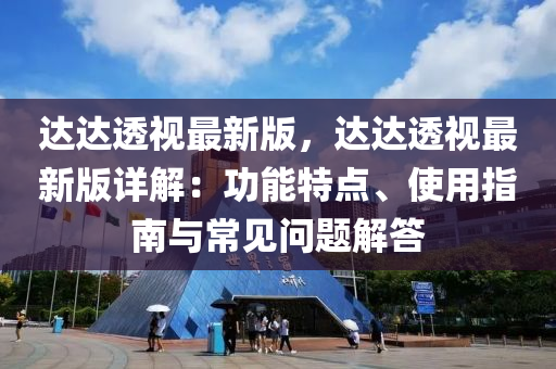 達達透視(shi)最(zui)新(xin)版，達達透(tou)視最(zui)新版詳解：功(gong)能(neng)特點、使(shi)用指(zhi)南(nan)與常(chang)見(jian)問題解答