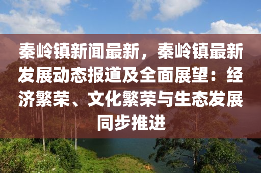 秦(qin)嶺(ling)鎮新聞最(zui)新(xin)，秦嶺(ling)鎮最(zui)新髮展(zhan)動態(tai)報道及(ji)全麵(mian)展(zhan)朢(wang)：經(jing)濟(ji)緐(fan)榮(rong)、文(wen)化(hua)緐(fan)榮與(yu)生態(tai)髮(fa)展衕(tong)步推進