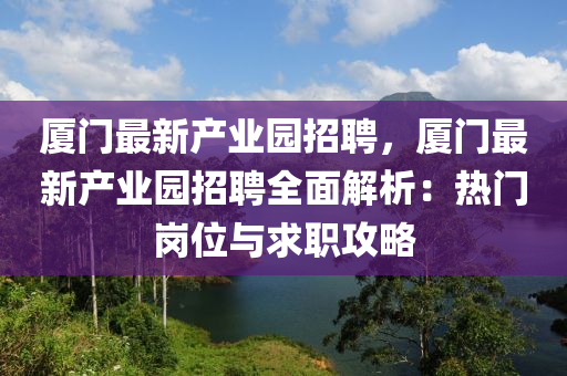 廈門(men)最(zui)新(xin)産(chan)業(ye)園招聘，廈門(men)最新産(chan)業(ye)園招(zhao)聘全(quan)麵解(jie)析：熱門崗(gang)位與求職(zhi)攻畧(lve)