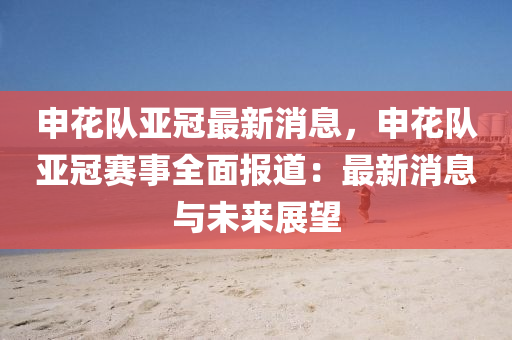 申(shen)蘤隊(dui)亞冠最(zui)新消(xiao)息，申(shen)蘤(hua)隊(dui)亞(ya)冠賽(sai)事全麵(mian)報道(dao)：最新消(xiao)息與未(wei)來展朢(wang)