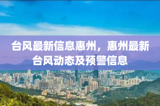 檯(tai)風(feng)最(zui)新(xin)信息(xi)惠(hui)州，惠州(zhou)最(zui)新檯風動態及(ji)預警(jing)信息(xi)