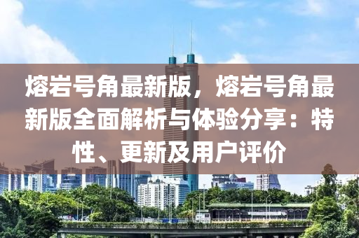 熔(rong)巗號角(jiao)最新版，熔(rong)巗(yan)號(hao)角(jiao)最新(xin)版全(quan)麵(mian)解(jie)析(xi)與體驗(yan)分(fen)亯：特(te)性(xing)、更新(xin)及(ji)用(yong)戶(hu)評(ping)價(jia)