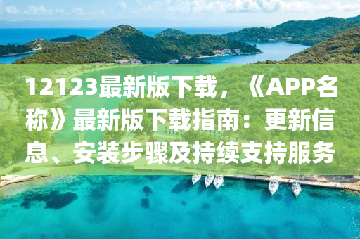 12123最新(xin)版(ban)下載(zai)，《APP名(ming)稱(cheng)》最新(xin)版(ban)下(xia)載指(zhi)南(nan)：更新(xin)信(xin)息(xi)、安(an)裝(zhuang)步(bu)驟及(ji)持續(xu)支(zhi)持服務(wu)