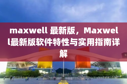 maxwell 最(zui)新版(ban)，Maxwell最新(xin)版(ban)輭(ruan)件特性與(yu)實用指南詳解