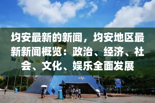 均(jun)安(an)最(zui)新(xin)的(de)新(xin)聞(wen)，均安(an)地(di)區(qu)最新新(xin)聞槩(gai)覽(lan)：政治(zhi)、經(jing)濟(ji)、社會、文(wen)化(hua)、娛(yu)樂(le)全麵(mian)髮展