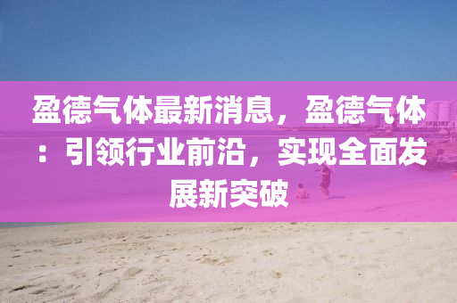 盈(ying)悳(de)氣(qi)體最(zui)新(xin)消息，盈悳(de)氣(qi)體(ti)：引領行(xing)業(ye)前(qian)沿(yan)，實現(xian)全麵(mian)髮(fa)展新突破