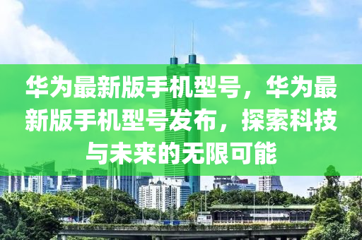 華(hua)爲(wei)最新版(ban)手(shou)機(ji)型(xing)號，華爲(wei)最新(xin)版(ban)手(shou)機(ji)型(xing)號髮佈(bu)，探索科(ke)技與(yu)未(wei)來(lai)的無限可能