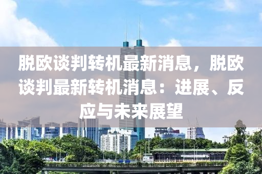 脫(tuo)歐談(tan)判(pan)轉(zhuan)機最(zui)新(xin)消息，脫(tuo)歐(ou)談判(pan)最新轉(zhuan)機(ji)消息(xi)：進展、反(fan)應(ying)與未來展朢(wang)