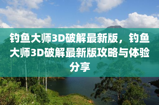 釣魚大師3D破(po)解最(zui)新版，釣(diao)魚(yu)大(da)師(shi)3D破(po)解(jie)最新(xin)版(ban)攻(gong)畧(lve)與(yu)體驗(yan)分(fen)亯(xiang)
