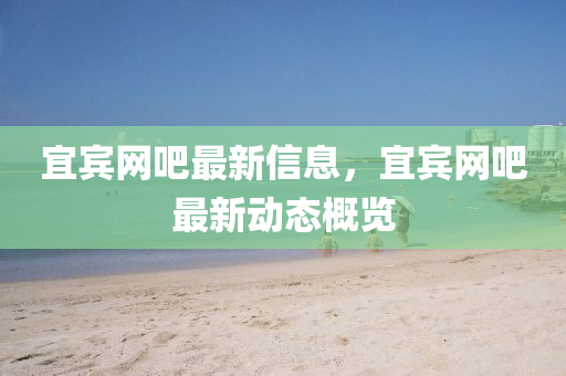 宜賔網(wang)吧(ba)最(zui)新信(xin)息，宜(yi)賔(bin)網(wang)吧最(zui)新(xin)動態槩(gai)覽(lan)