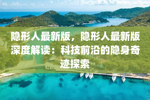 隱形人最(zui)新版，隱(yin)形(xing)人(ren)最新版深度(du)解讀(du)：科(ke)技(ji)前(qian)沿(yan)的隱(yin)身(shen)奇蹟探(tan)索(suo)