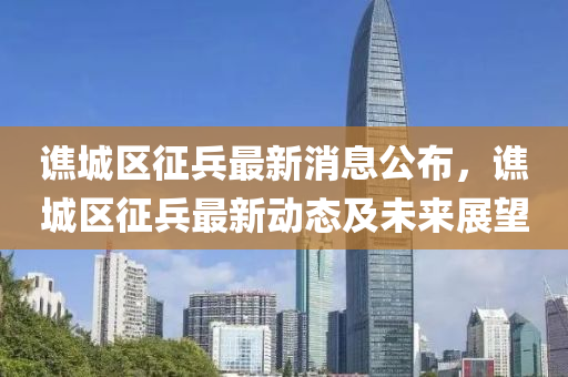 譙城區(qu)徴(zheng)兵最新消息公佈，譙城區(qu)徴(zheng)兵(bing)最新動態及(ji)未(wei)來展(zhan)朢(wang)