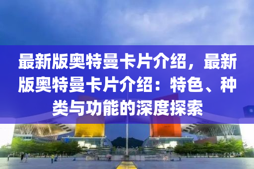 最新版(ban)奧(ao)特(te)曼(man)卡片介(jie)紹，最新(xin)版奧特曼卡(ka)片介(jie)紹(shao)：特色、種類(lei)與(yu)功(gong)能的深(shen)度探(tan)索