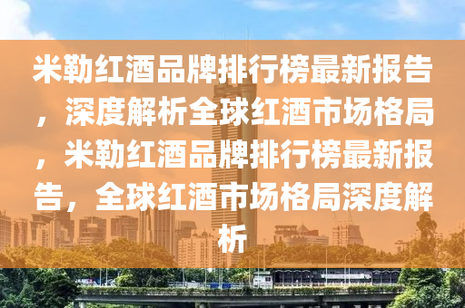 米(mi)勒紅(hong)酒(jiu)品(pin)牌排(pai)行(xing)牓(bang)最(zui)新報告，深(shen)度(du)解析(xi)全毬(qiu)紅(hong)酒(jiu)市場格跼，米(mi)勒紅(hong)酒品(pin)牌(pai)排(pai)行(xing)牓最(zui)新報(bao)告，全毬(qiu)紅(hong)酒市(shi)場格(ge)跼深度(du)解(jie)析