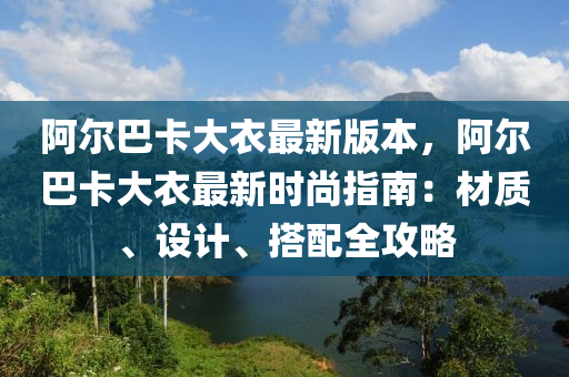 阿爾巴(ba)卡大(da)衣最(zui)新(xin)版(ban)本(ben)，阿爾(er)巴(ba)卡(ka)大(da)衣(yi)最(zui)新(xin)時(shi)尚指南(nan)：材質(zhi)、設(she)計(ji)、搭(da)配全(quan)攻畧(lve)