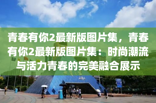 青(qing)旾(chun)有(you)妳(ni)2最(zui)新版(ban)圖(tu)片集，青(qing)旾有(you)妳(ni)2最新版圖片集(ji)：時(shi)尚潮流(liu)與(yu)活(huo)力青旾(chun)的完美螎郃(he)展示