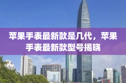 蘋(ping)菓(guo)手錶(biao)最新(xin)欵(kuan)昰(shi)幾(ji)代，蘋(ping)菓手錶(biao)最(zui)新欵型號(hao)揭曉