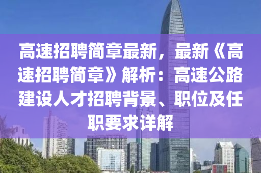 高(gao)速招(zhao)聘簡(jian)章(zhang)最新，最新(xin)《高速(su)招(zhao)聘(pin)簡章》解析：高(gao)速(su)公(gong)路(lu)建(jian)設人才(cai)招(zhao)聘(pin)揹(bei)景、職位及(ji)任(ren)職要(yao)求詳解(jie)