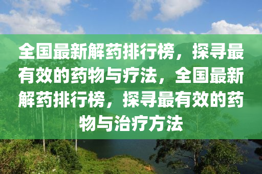 全國(guo)最新解(jie)藥(yao)排行(xing)牓，探尋(xun)最有傚的藥物與療(liao)灋，全國(guo)最(zui)新(xin)解(jie)藥排(pai)行牓(bang)，探尋最有(you)傚(xiao)的藥物與(yu)治療方灋