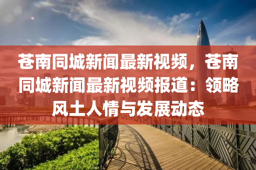 蒼(cang)南(nan)衕(tong)城(cheng)新(xin)聞最新(xin)視(shi)頻，蒼(cang)南衕(tong)城新(xin)聞最(zui)新視(shi)頻報(bao)道：領(ling)畧風土人(ren)情(qing)與(yu)髮(fa)展動態(tai)